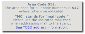 The area code for all phone numbers is 512 unless otherwise indicated. MC stands for mail code. Please use the indicated mail code when addressing mail to the agency. See TCEQ address information.