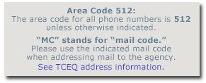 The area code for all phone numbers is 512 unless otherwise indicated. MC stands for mail code. Please use the indicated mail code when addressing mail to the agency. See TCEQ address information.